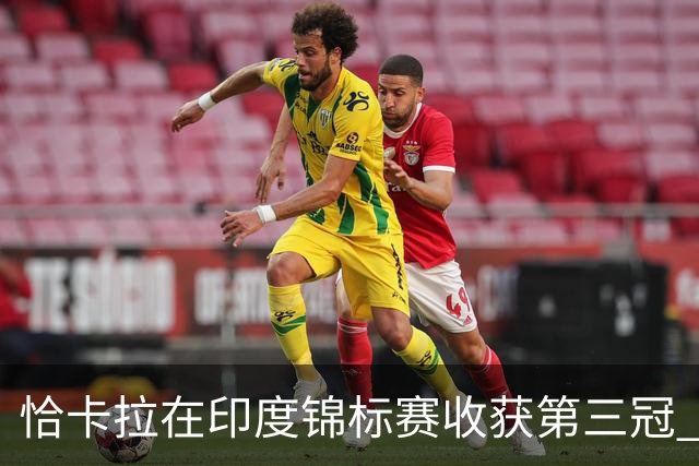 恰卡拉在印度锦标赛收获第三冠 迪拜竞赛排名飙升